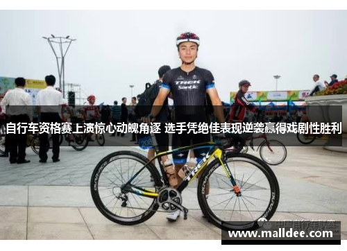 自行车资格赛上演惊心动魄角逐 选手凭绝佳表现逆袭赢得戏剧性胜利