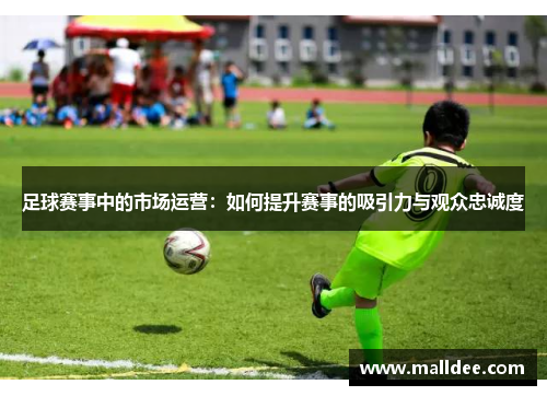 足球赛事中的市场运营：如何提升赛事的吸引力与观众忠诚度