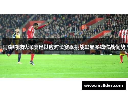 阿森纳球队深度足以应对长赛季挑战彰显多线作战优势